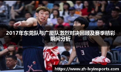 2017年东莞队与广厦队激烈对决回顾及赛季精彩瞬间分析