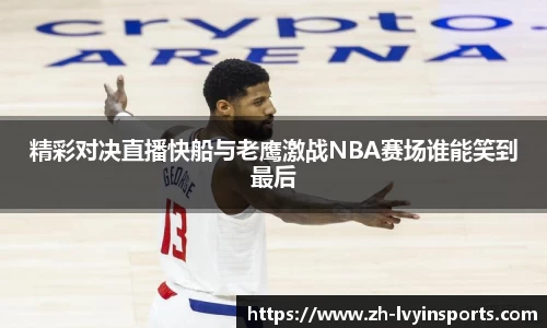 精彩对决直播快船与老鹰激战NBA赛场谁能笑到最后